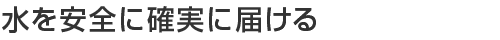 水を安全に確実に届ける